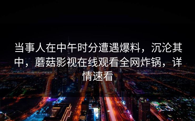 当事人在中午时分遭遇爆料，沉沦其中，蘑菇影视在线观看全网炸锅，详情速看