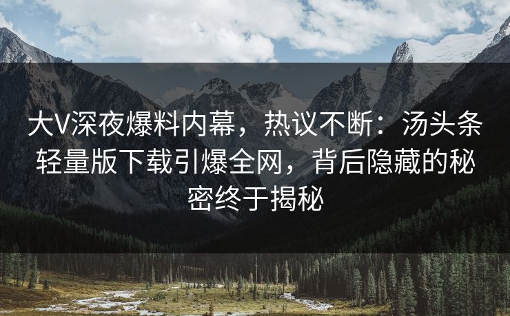 大V深夜爆料内幕，热议不断：汤头条轻量版下载引爆全网，背后隐藏的秘密终于揭秘