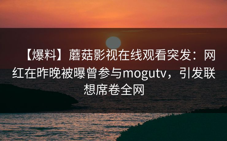 【爆料】蘑菇影视在线观看突发：网红在昨晚被曝曾参与mogutv，引发联想席卷全网