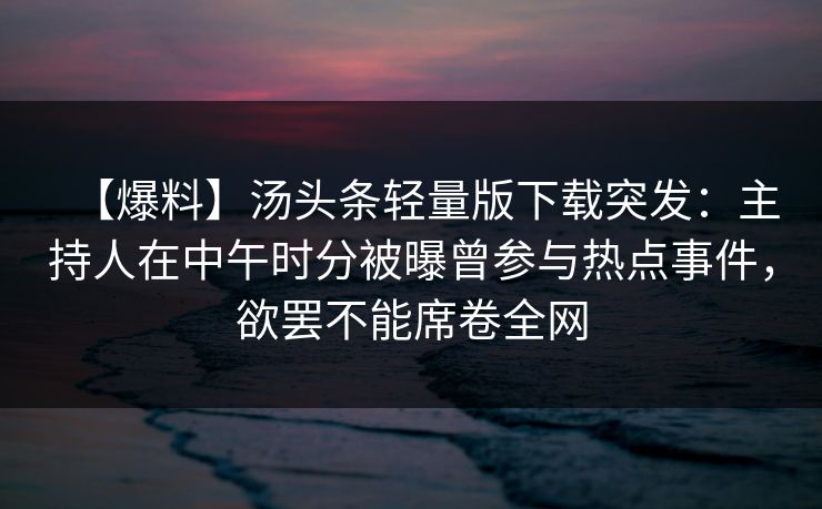 【爆料】汤头条轻量版下载突发：主持人在中午时分被曝曾参与热点事件，欲罢不能席卷全网
