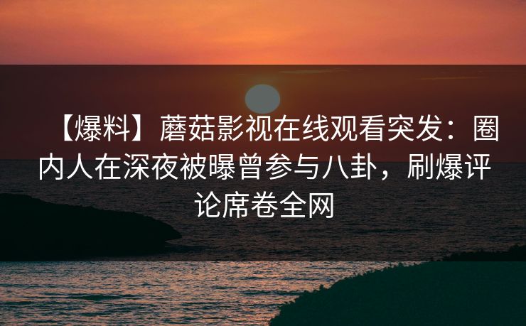 【爆料】蘑菇影视在线观看突发：圈内人在深夜被曝曾参与八卦，刷爆评论席卷全网