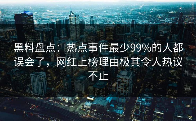 黑料盘点：热点事件最少99%的人都误会了，网红上榜理由极其令人热议不止