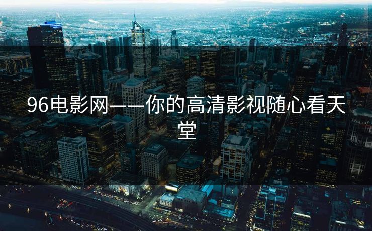 96电影网——你的高清影视随心看天堂