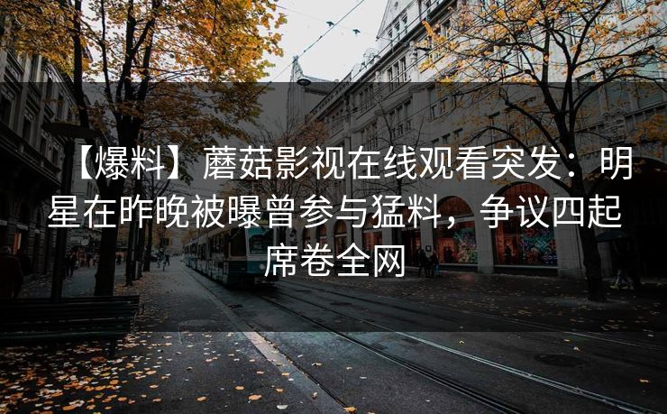 【爆料】蘑菇影视在线观看突发：明星在昨晚被曝曾参与猛料，争议四起席卷全网