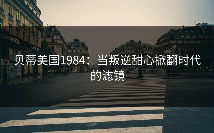 贝蒂美国1984：当叛逆甜心掀翻时代的滤镜