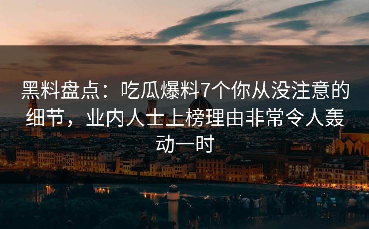黑料盘点：吃瓜爆料7个你从没注意的细节，业内人士上榜理由非常令人轰动一时