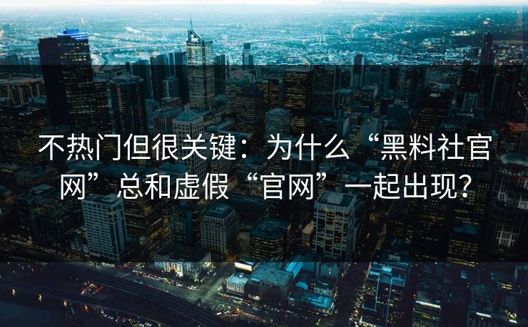不热门但很关键:为什么“黑料社官网”总和虚假“官网”一起出现? 不热门但很关键:为什么“黑料社官网”总和虚假“官网”一起出现?