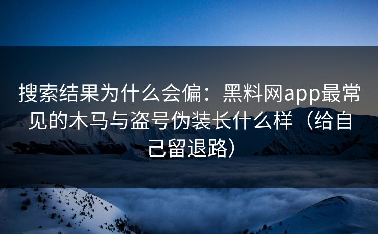 搜索结果为什么会偏：黑料网app最常见的木马与盗号伪装长什么样（给自己留退路）