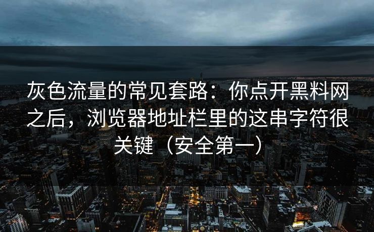 灰色流量的常见套路：你点开黑料网之后，浏览器地址栏里的这串字符很关键（安全第一）