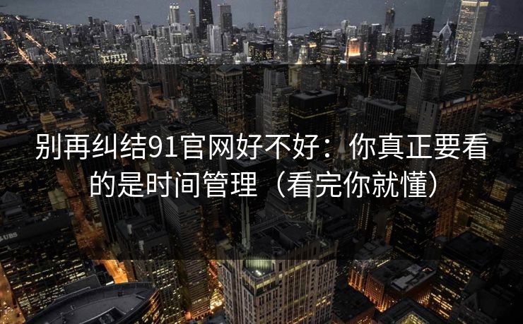 别再纠结91官网好不好：你真正要看的是时间管理（看完你就懂）