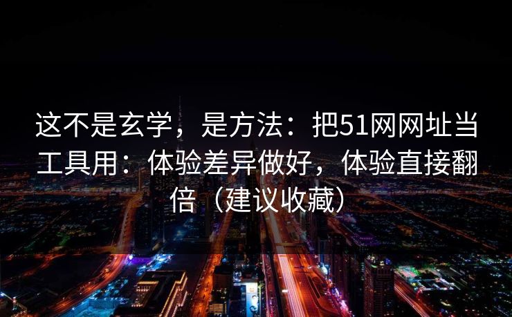 这不是玄学，是方法：把51网网址当工具用：体验差异做好，体验直接翻倍（建议收藏）