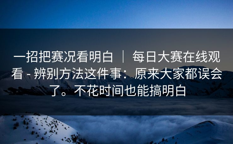 一招把赛况看明白 ｜ 每日大赛在线观看 - 辨别方法这件事：原来大家都误会了。不花时间也能搞明白