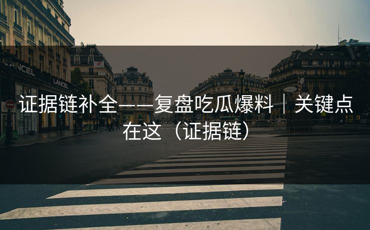 证据链补全——复盘吃瓜爆料｜关键点在这（证据链）