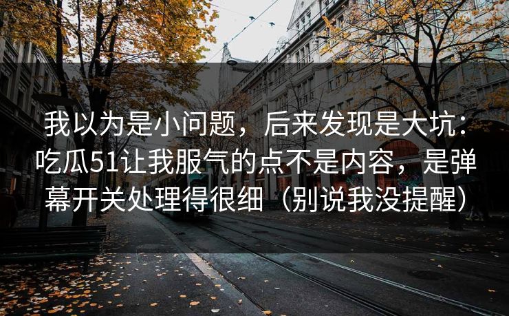 我以为是小问题，后来发现是大坑：吃瓜51让我服气的点不是内容，是弹幕开关处理得很细（别说我没提醒）