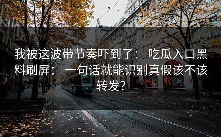 我被这波带节奏吓到了： 吃瓜入口黑料刷屏： 一句话就能识别真假该不该转发？