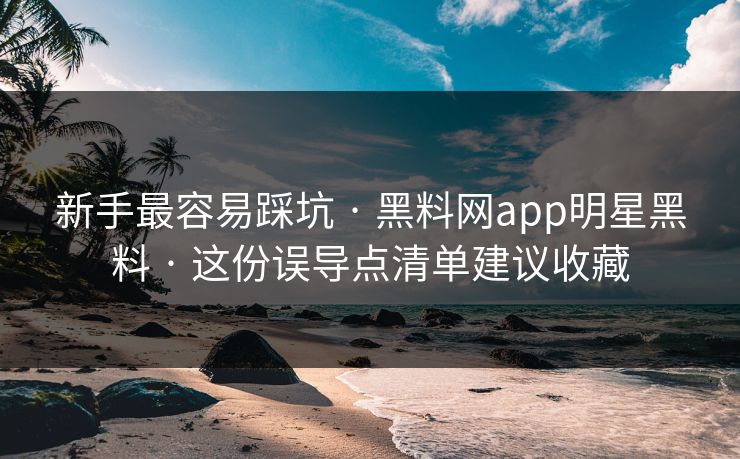 新手最容易踩坑 · 黑料网app明星黑料 · 这份误导点清单建议收藏