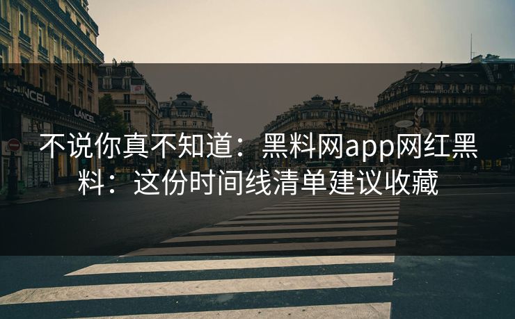 不说你真不知道:黑料网app网红黑料:这份时间线清单建议收藏 不说你真不知道:黑料网app网红黑料:这份时间线清单建议收藏