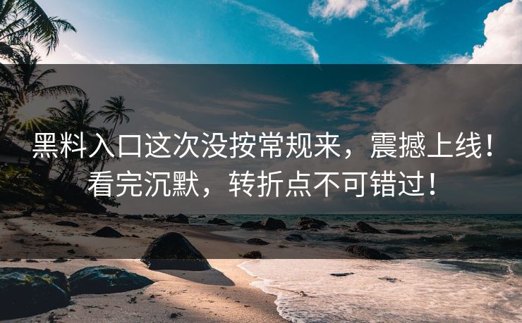 黑料入口这次没按常规来，震撼上线！看完沉默，转折点不可错过！