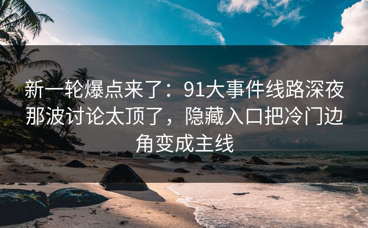 新一轮爆点来了:91大事件线路深夜那波讨论太顶了,隐藏入口把冷门边角变成主线 新一轮爆点来了:91大事件线路深夜那波讨论太顶了,隐藏入口把冷门边角变成主线