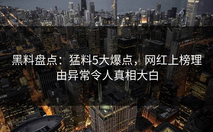 黑料盘点：猛料5大爆点，网红上榜理由异常令人真相大白
