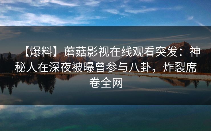 【爆料】蘑菇影视在线观看突发：神秘人在深夜被曝曾参与八卦，炸裂席卷全网