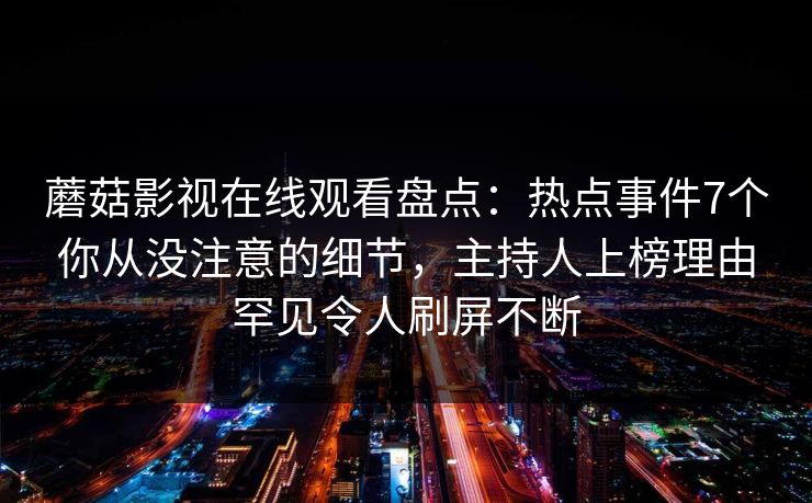 蘑菇影视在线观看盘点：热点事件7个你从没注意的细节，主持人上榜理由罕见令人刷屏不断
