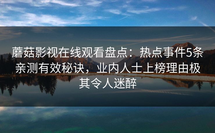 蘑菇影视在线观看盘点：热点事件5条亲测有效秘诀，业内人士上榜理由极其令人迷醉