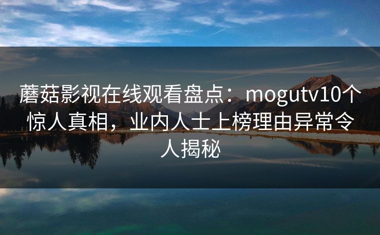 蘑菇影视在线观看盘点：mogutv10个惊人真相，业内人士上榜理由异常令人揭秘