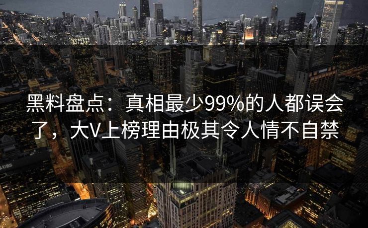 黑料盘点：真相最少99%的人都误会了，大V上榜理由极其令人情不自禁