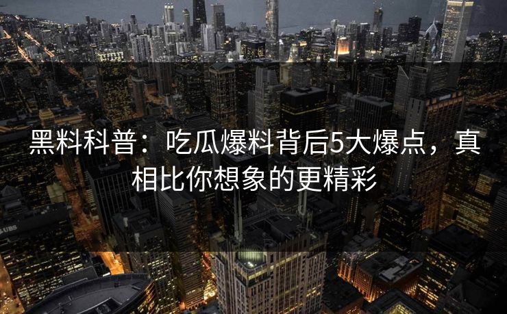 黑料科普：吃瓜爆料背后5大爆点，真相比你想象的更精彩