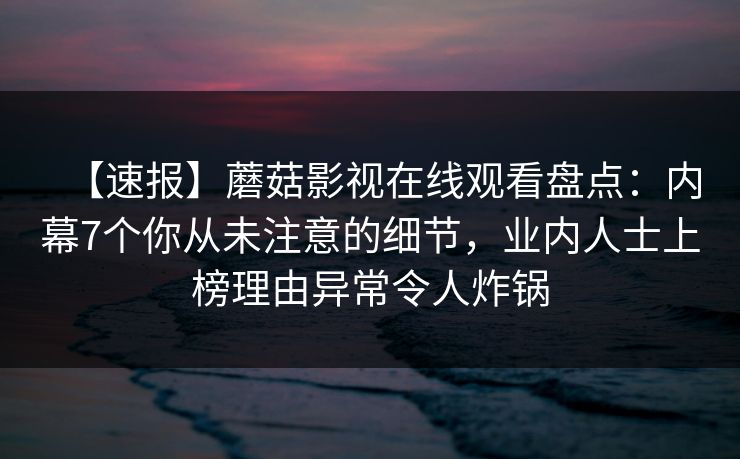 【速报】蘑菇影视在线观看盘点：内幕7个你从未注意的细节，业内人士上榜理由异常令人炸锅