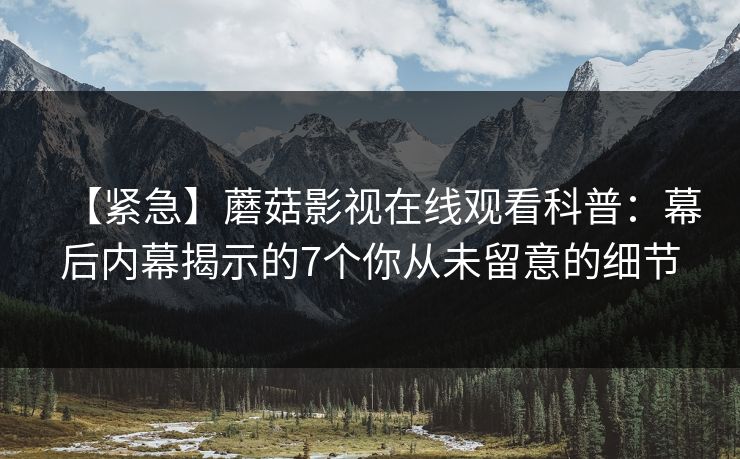 【紧急】蘑菇影视在线观看科普：幕后内幕揭示的7个你从未留意的细节