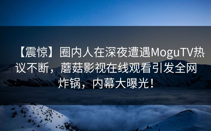 【震惊】圈内人在深夜遭遇MoguTV热议不断，蘑菇影视在线观看引发全网炸锅，内幕大曝光！