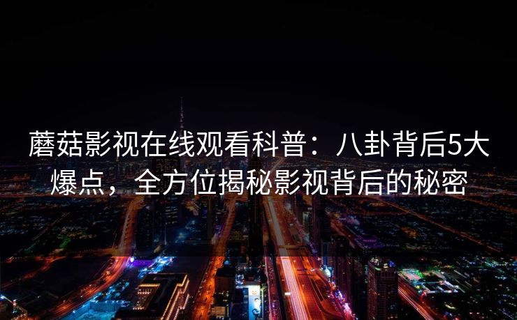 蘑菇影视在线观看科普：八卦背后5大爆点，全方位揭秘影视背后的秘密