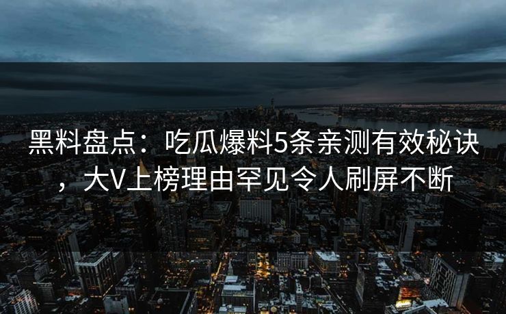 黑料盘点：吃瓜爆料5条亲测有效秘诀，大V上榜理由罕见令人刷屏不断