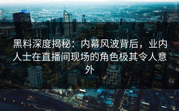 黑料深度揭秘：内幕风波背后，业内人士在直播间现场的角色极其令人意外