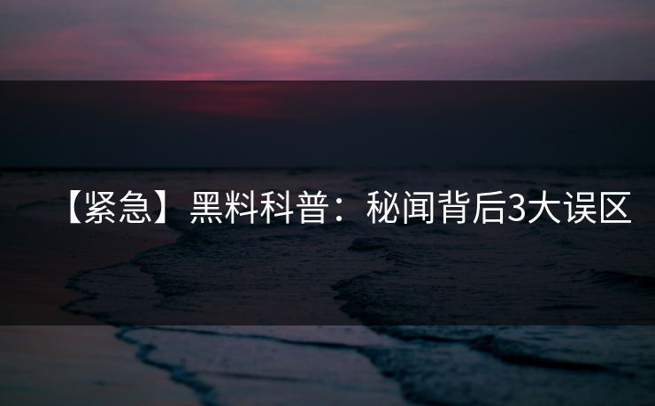 【紧急】黑料科普：秘闻背后3大误区