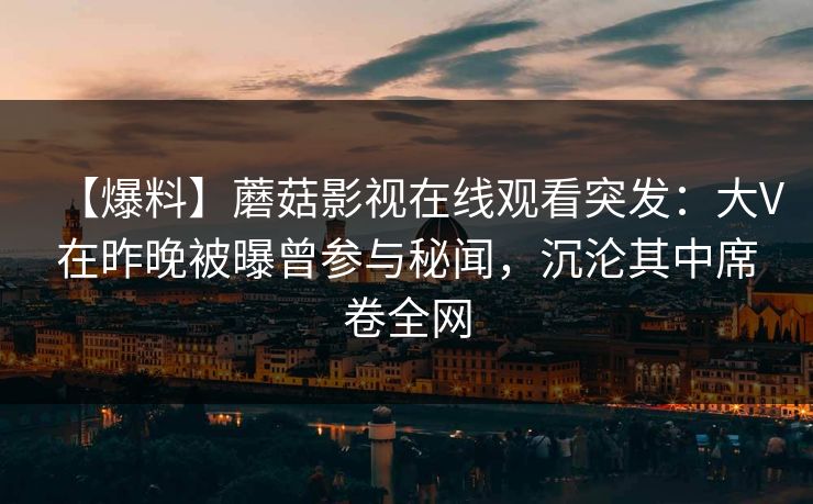 【爆料】蘑菇影视在线观看突发：大V在昨晚被曝曾参与秘闻，沉沦其中席卷全网