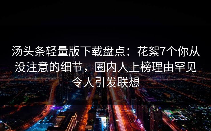 汤头条轻量版下载盘点：花絮7个你从没注意的细节，圈内人上榜理由罕见令人引发联想