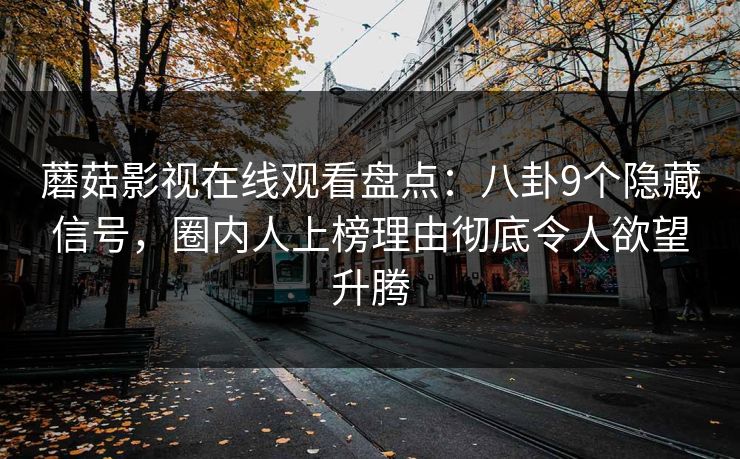 蘑菇影视在线观看盘点：八卦9个隐藏信号，圈内人上榜理由彻底令人欲望升腾