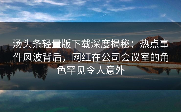 汤头条轻量版下载深度揭秘：热点事件风波背后，网红在公司会议室的角色罕见令人意外