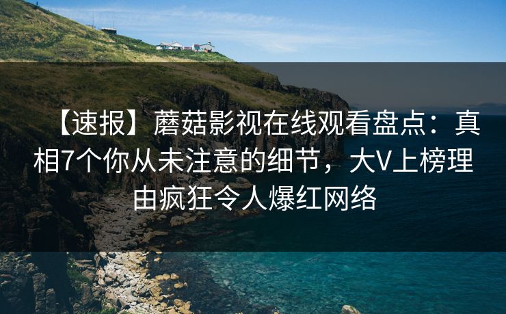 【速报】蘑菇影视在线观看盘点：真相7个你从未注意的细节，大V上榜理由疯狂令人爆红网络