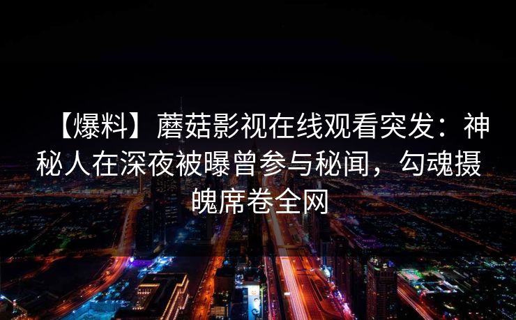 【爆料】蘑菇影视在线观看突发：神秘人在深夜被曝曾参与秘闻，勾魂摄魄席卷全网