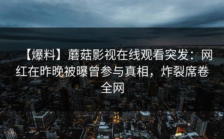 【爆料】蘑菇影视在线观看突发：网红在昨晚被曝曾参与真相，炸裂席卷全网