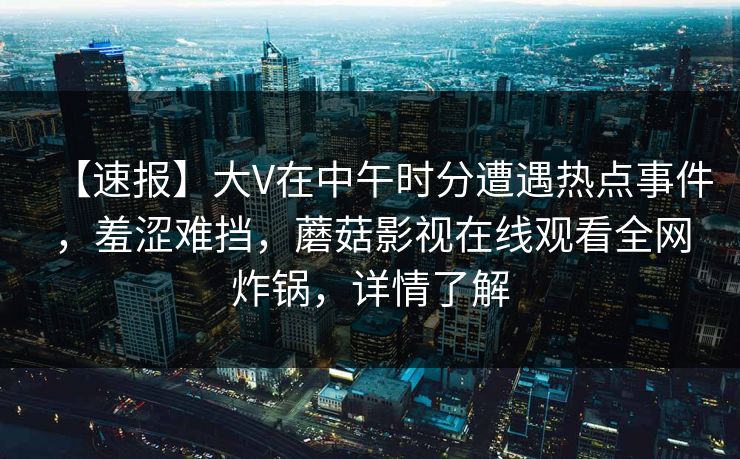 【速报】大V在中午时分遭遇热点事件，羞涩难挡，蘑菇影视在线观看全网炸锅，详情了解