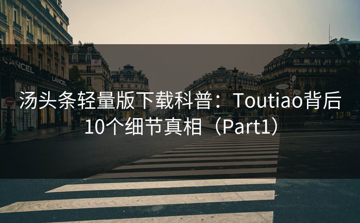 汤头条轻量版下载科普：Toutiao背后10个细节真相（Part1）