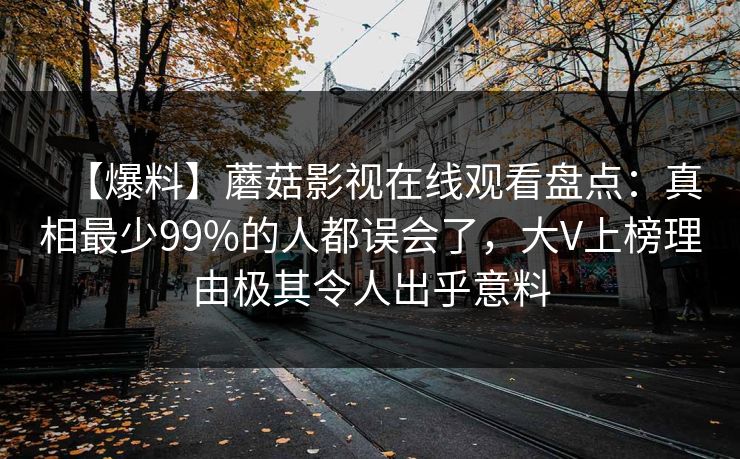 【爆料】蘑菇影视在线观看盘点：真相最少99%的人都误会了，大V上榜理由极其令人出乎意料