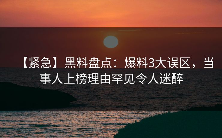 【紧急】黑料盘点：爆料3大误区，当事人上榜理由罕见令人迷醉