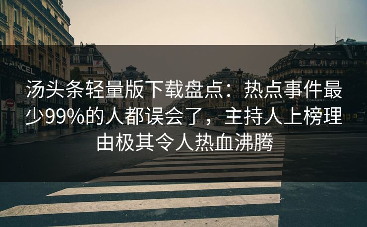 汤头条轻量版下载盘点：热点事件最少99%的人都误会了，主持人上榜理由极其令人热血沸腾