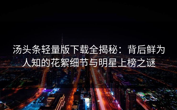 汤头条轻量版下载全揭秘：背后鲜为人知的花絮细节与明星上榜之谜